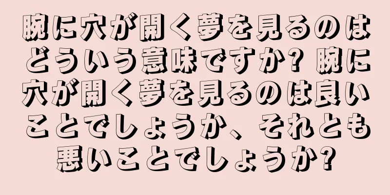 腕に穴が開く夢を見るのはどういう意味ですか? 腕に穴が開く夢を見るのは良いことでしょうか、それとも悪いことでしょうか?
