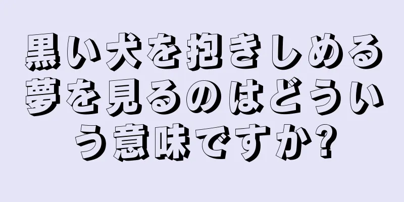 黒い犬を抱きしめる夢を見るのはどういう意味ですか?