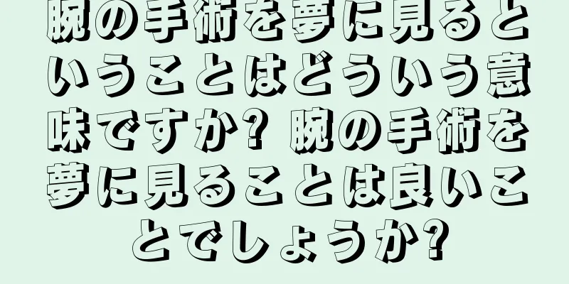 腕の手術を夢に見るということはどういう意味ですか? 腕の手術を夢に見ることは良いことでしょうか?
