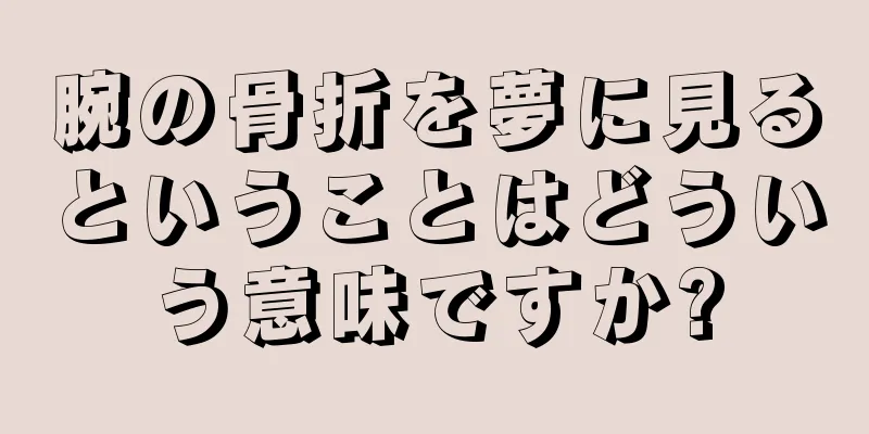 腕の骨折を夢に見るということはどういう意味ですか?