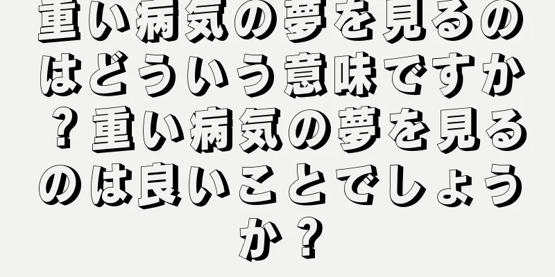 重い病気の夢を見るのはどういう意味ですか？重い病気の夢を見るのは良いことでしょうか？