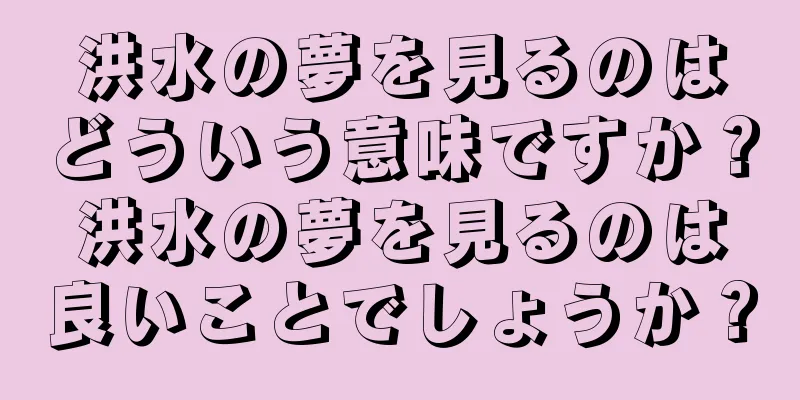 洪水の夢を見るのはどういう意味ですか？洪水の夢を見るのは良いことでしょうか？