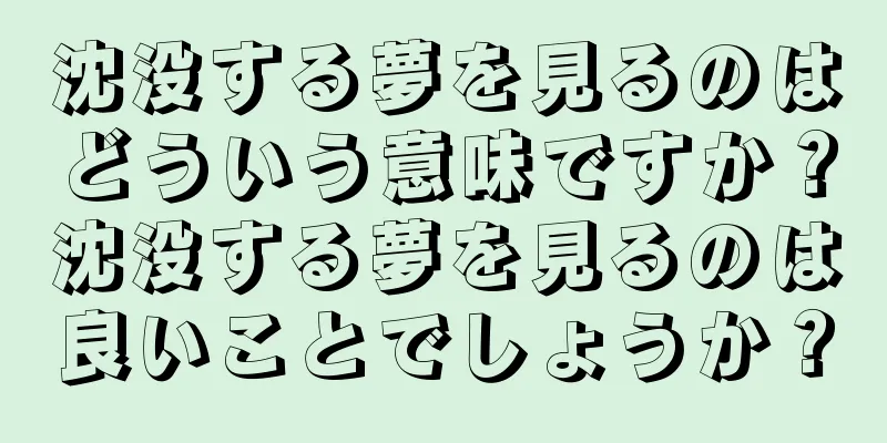 沈没する夢を見るのはどういう意味ですか？沈没する夢を見るのは良いことでしょうか？