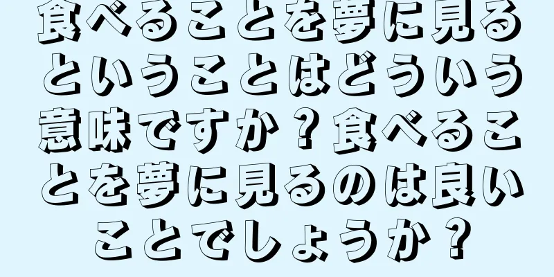 食べることを夢に見るということはどういう意味ですか？食べることを夢に見るのは良いことでしょうか？