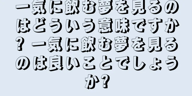 一気に飲む夢を見るのはどういう意味ですか? 一気に飲む夢を見るのは良いことでしょうか?