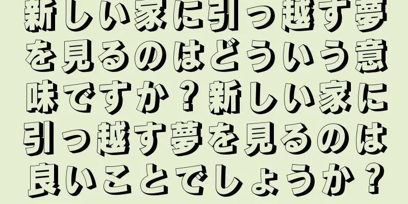 新しい家に引っ越す夢を見るのはどういう意味ですか？新しい家に引っ越す夢を見るのは良いことでしょうか？