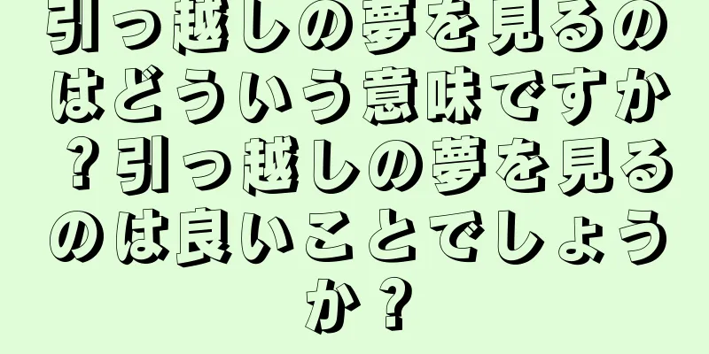 引っ越しの夢を見るのはどういう意味ですか？引っ越しの夢を見るのは良いことでしょうか？
