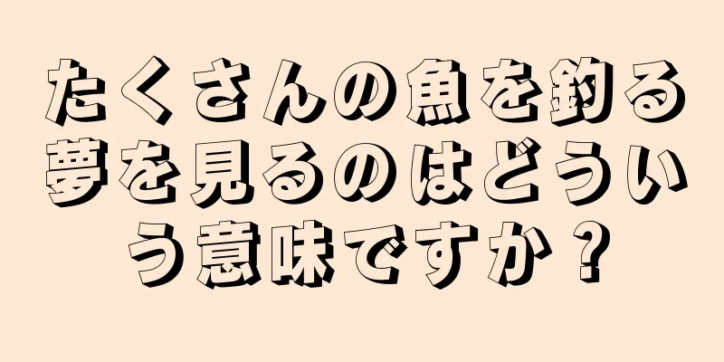 たくさんの魚を釣る夢を見るのはどういう意味ですか？
