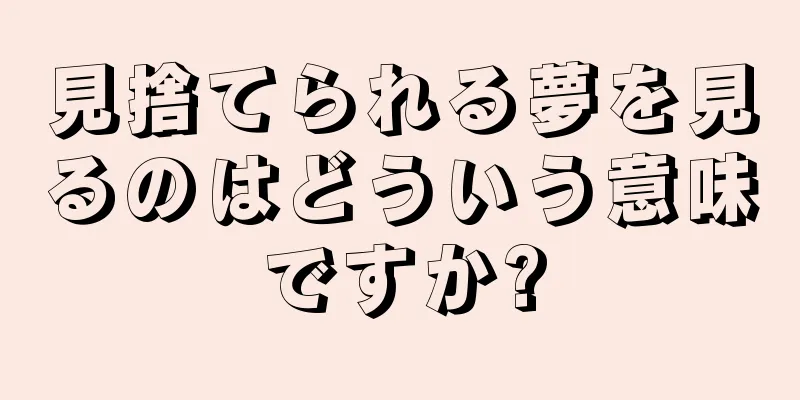 見捨てられる夢を見るのはどういう意味ですか?