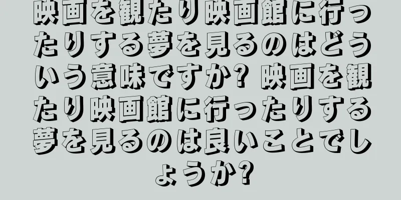 映画を観たり映画館に行ったりする夢を見るのはどういう意味ですか? 映画を観たり映画館に行ったりする夢を見るのは良いことでしょうか?
