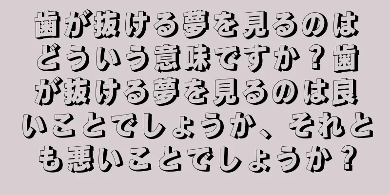 歯が抜ける夢を見るのはどういう意味ですか？歯が抜ける夢を見るのは良いことでしょうか、それとも悪いことでしょうか？