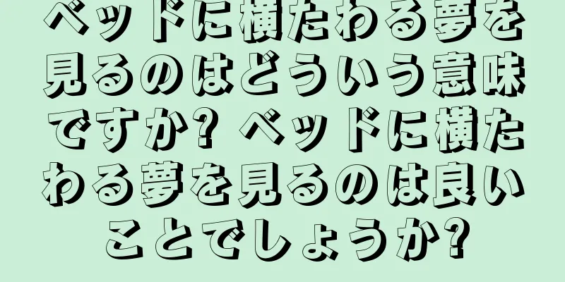 ベッドに横たわる夢を見るのはどういう意味ですか? ベッドに横たわる夢を見るのは良いことでしょうか?