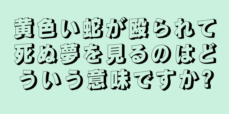 黄色い蛇が殴られて死ぬ夢を見るのはどういう意味ですか?