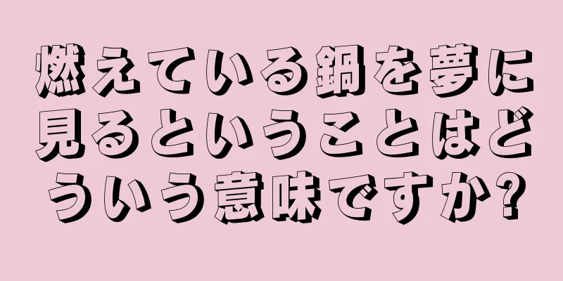 燃えている鍋を夢に見るということはどういう意味ですか?