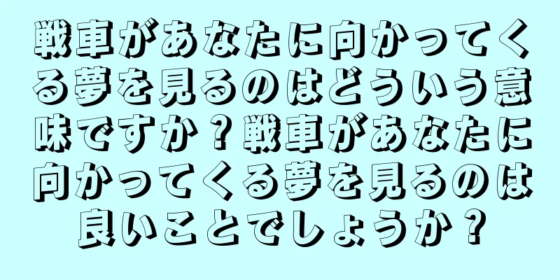 戦車があなたに向かってくる夢を見るのはどういう意味ですか？戦車があなたに向かってくる夢を見るのは良いことでしょうか？