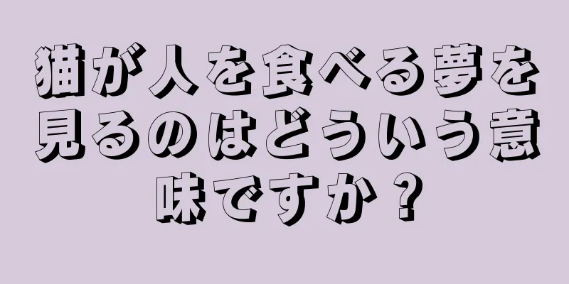 猫が人を食べる夢を見るのはどういう意味ですか？