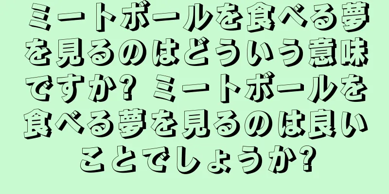 ミートボールを食べる夢を見るのはどういう意味ですか? ミートボールを食べる夢を見るのは良いことでしょうか?