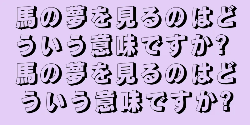 馬の夢を見るのはどういう意味ですか? 馬の夢を見るのはどういう意味ですか?