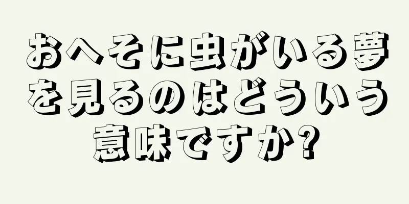 おへそに虫がいる夢を見るのはどういう意味ですか?
