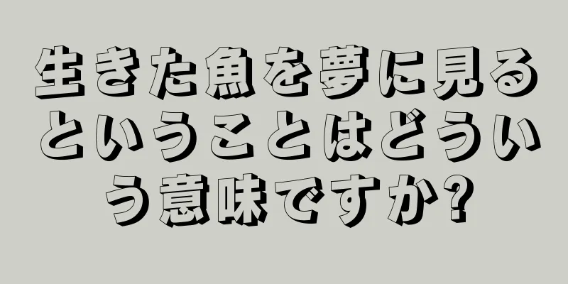 生きた魚を夢に見るということはどういう意味ですか?