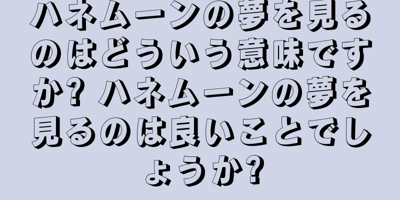 ハネムーンの夢を見るのはどういう意味ですか? ハネムーンの夢を見るのは良いことでしょうか?