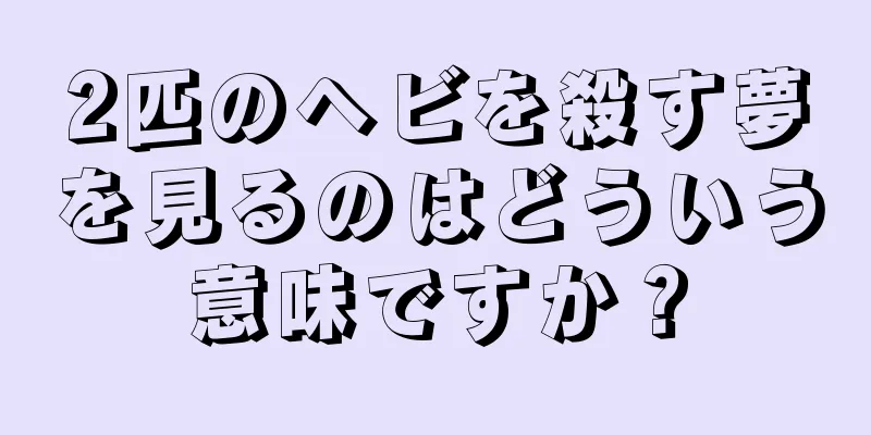 2匹のヘビを殺す夢を見るのはどういう意味ですか？