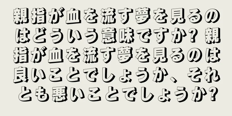親指が血を流す夢を見るのはどういう意味ですか? 親指が血を流す夢を見るのは良いことでしょうか、それとも悪いことでしょうか?