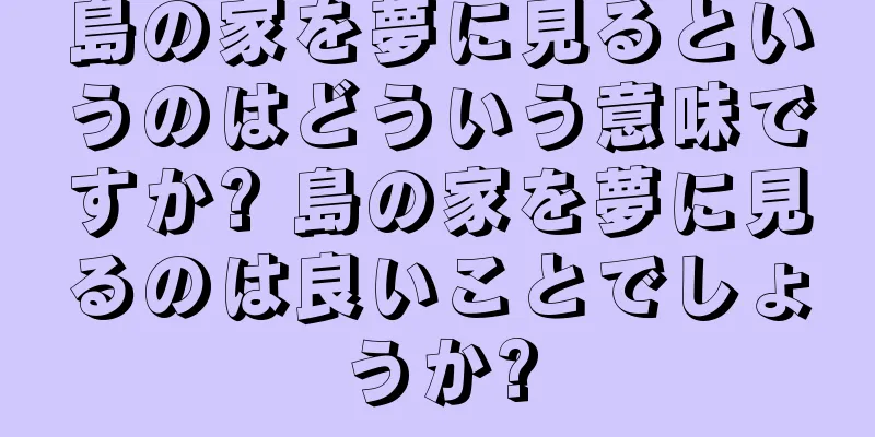 島の家を夢に見るというのはどういう意味ですか? 島の家を夢に見るのは良いことでしょうか?