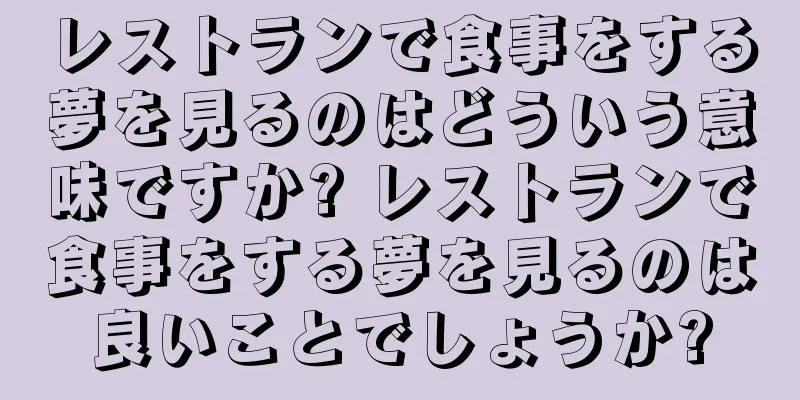 レストランで食事をする夢を見るのはどういう意味ですか? レストランで食事をする夢を見るのは良いことでしょうか?