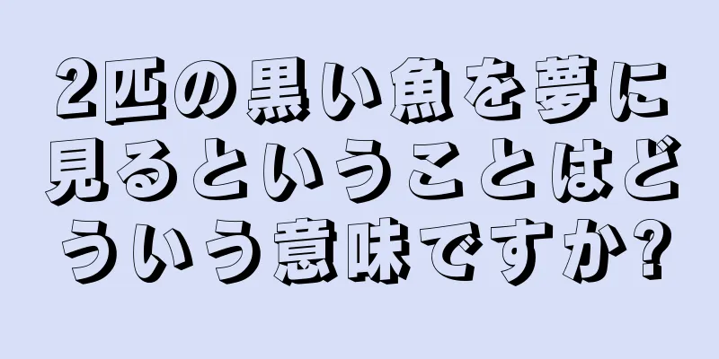 2匹の黒い魚を夢に見るということはどういう意味ですか?