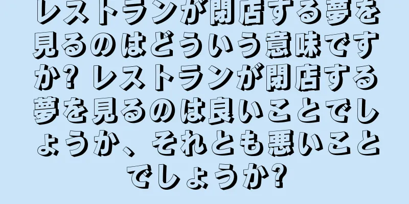 レストランが閉店する夢を見るのはどういう意味ですか? レストランが閉店する夢を見るのは良いことでしょうか、それとも悪いことでしょうか?