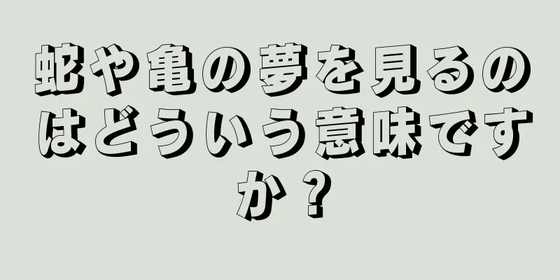 蛇や亀の夢を見るのはどういう意味ですか？