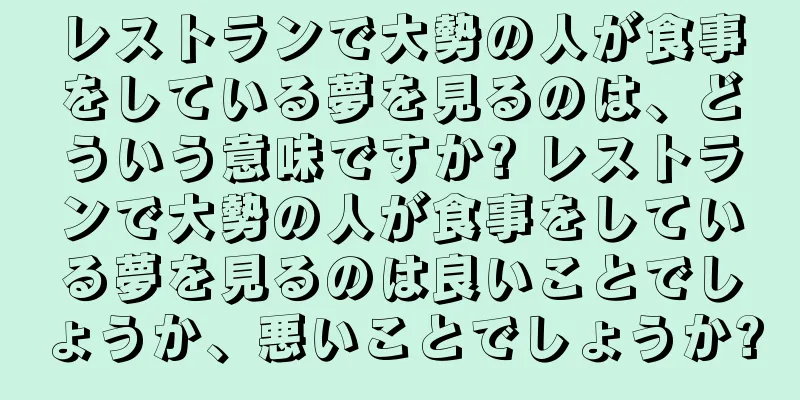 レストランで大勢の人が食事をしている夢を見るのは、どういう意味ですか? レストランで大勢の人が食事をしている夢を見るのは良いことでしょうか、悪いことでしょうか?