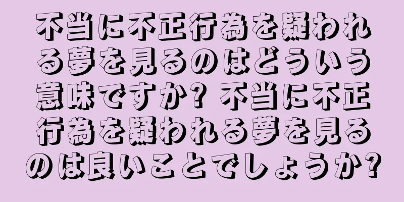 不当に不正行為を疑われる夢を見るのはどういう意味ですか? 不当に不正行為を疑われる夢を見るのは良いことでしょうか?
