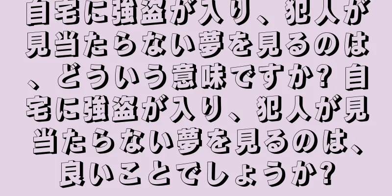 自宅に強盗が入り、犯人が見当たらない夢を見るのは、どういう意味ですか? 自宅に強盗が入り、犯人が見当たらない夢を見るのは、良いことでしょうか?