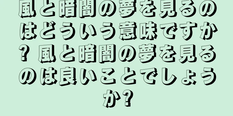 風と暗闇の夢を見るのはどういう意味ですか? 風と暗闇の夢を見るのは良いことでしょうか?