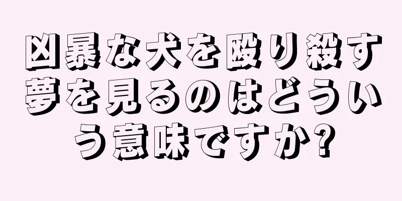 凶暴な犬を殴り殺す夢を見るのはどういう意味ですか?