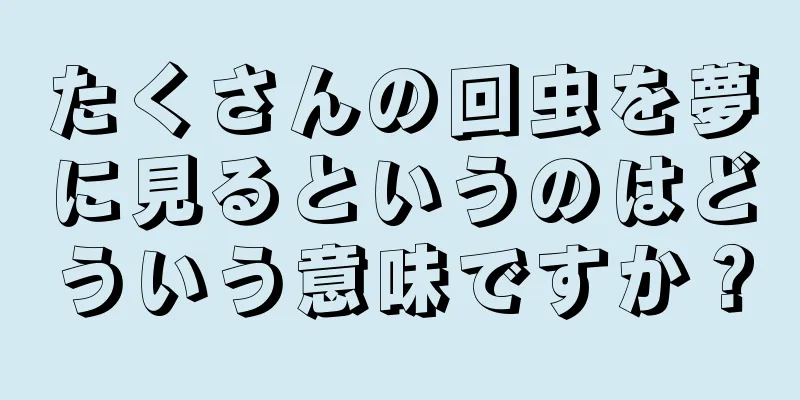 たくさんの回虫を夢に見るというのはどういう意味ですか？