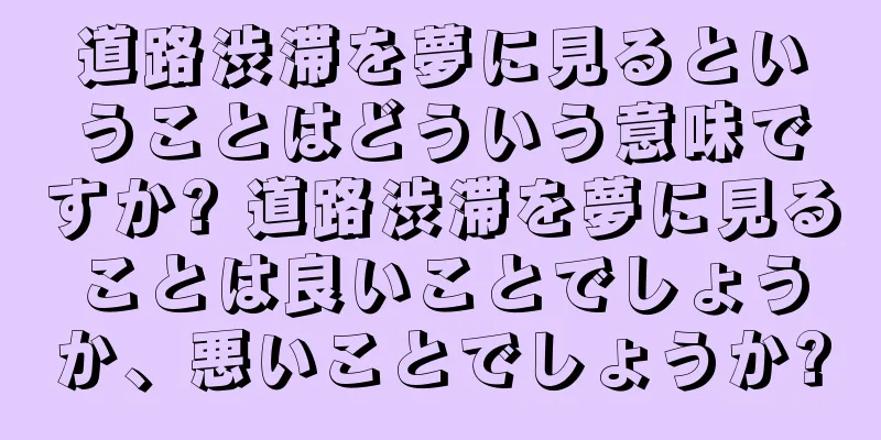 道路渋滞を夢に見るということはどういう意味ですか? 道路渋滞を夢に見ることは良いことでしょうか、悪いことでしょうか?