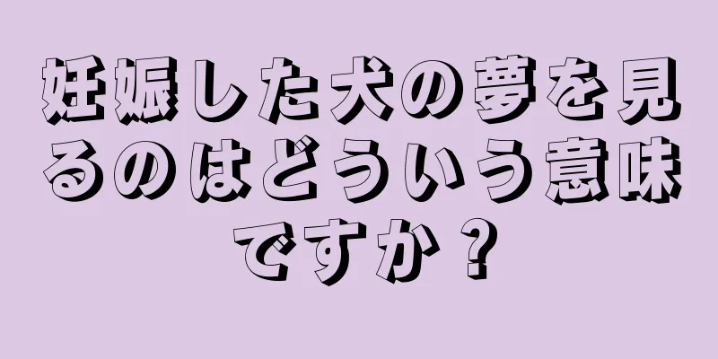 妊娠した犬の夢を見るのはどういう意味ですか？