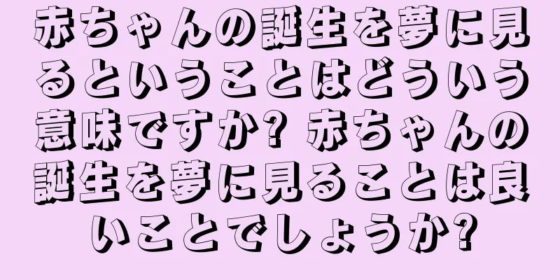 赤ちゃんの誕生を夢に見るということはどういう意味ですか? 赤ちゃんの誕生を夢に見ることは良いことでしょうか?