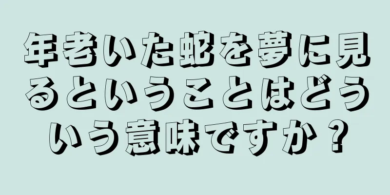 年老いた蛇を夢に見るということはどういう意味ですか？