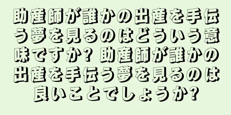 助産師が誰かの出産を手伝う夢を見るのはどういう意味ですか? 助産師が誰かの出産を手伝う夢を見るのは良いことでしょうか?