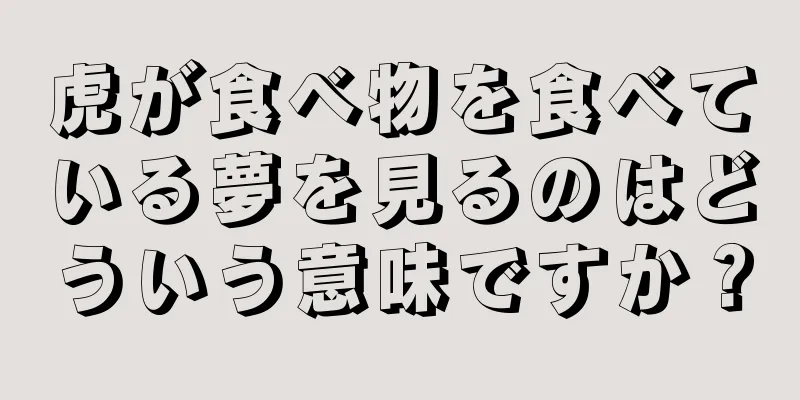 虎が食べ物を食べている夢を見るのはどういう意味ですか？
