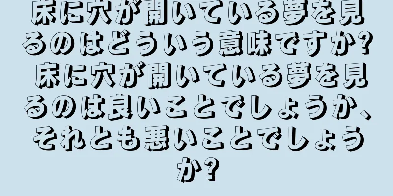 床に穴が開いている夢を見るのはどういう意味ですか? 床に穴が開いている夢を見るのは良いことでしょうか、それとも悪いことでしょうか?