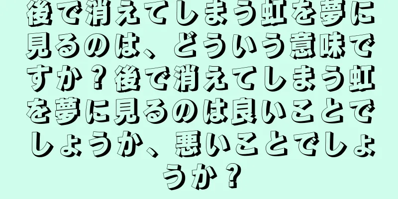 後で消えてしまう虹を夢に見るのは、どういう意味ですか？後で消えてしまう虹を夢に見るのは良いことでしょうか、悪いことでしょうか？