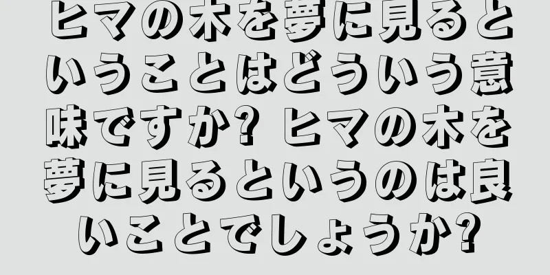 ヒマの木を夢に見るということはどういう意味ですか? ヒマの木を夢に見るというのは良いことでしょうか?
