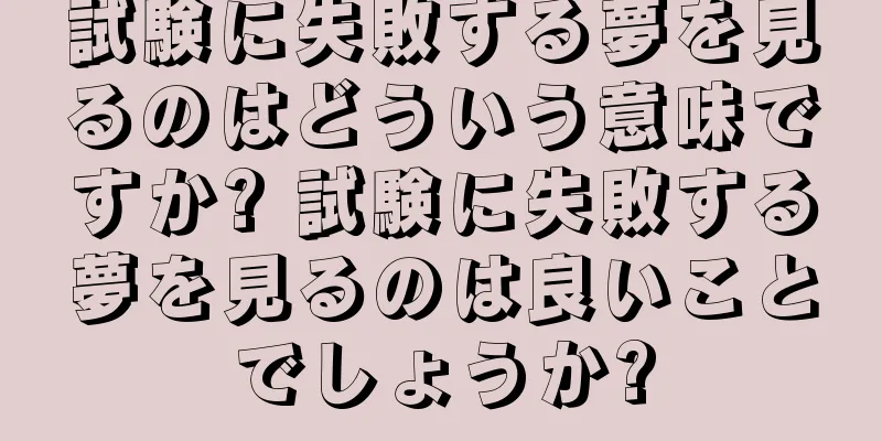 試験に失敗する夢を見るのはどういう意味ですか? 試験に失敗する夢を見るのは良いことでしょうか?