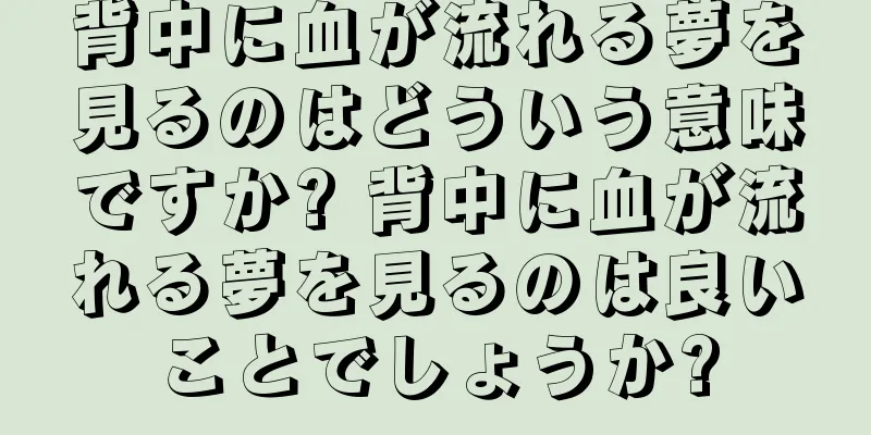 背中に血が流れる夢を見るのはどういう意味ですか? 背中に血が流れる夢を見るのは良いことでしょうか?