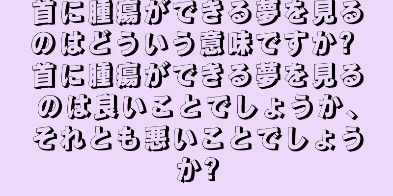 首に腫瘍ができる夢を見るのはどういう意味ですか? 首に腫瘍ができる夢を見るのは良いことでしょうか、それとも悪いことでしょうか?